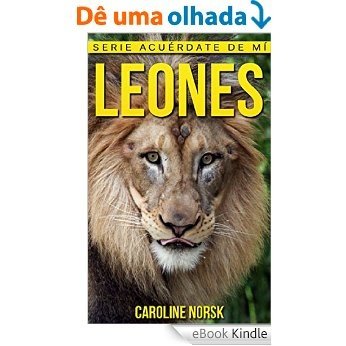 Leones: Libro de imágenes asombrosas y datos curiosos sobre los Leones para niños (Serie Acuérdate de mí) (Spanish Edition) [eBook Kindle]