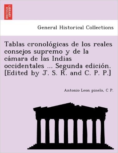 Tablas Cronolo Gicas de Los Reales Consejos Supremo y de La CA Mara de Las Indias Occidentales ... Segunda Edicio N. [Edited by J. S. R. and C. P. P.]