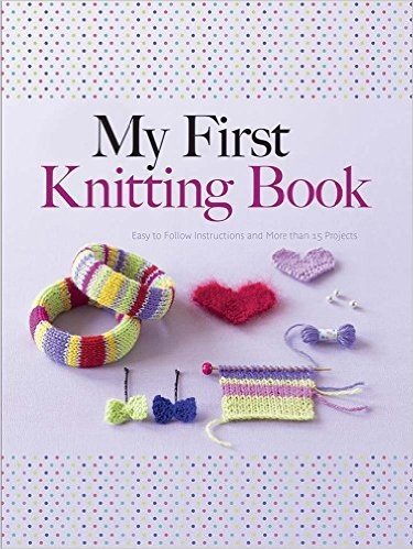 My First Knitting Book: Easy to Follow Instructions and More Than 15 Projects
