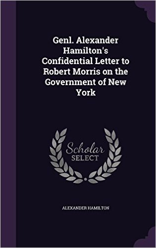 Genl. Alexander Hamilton's Confidential Letter to Robert Morris on the Government of New York