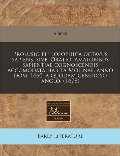 Prolusio Philosophica Octavus Sapiens, Sive, Oratio, Amatoribus Sapientiae Cognoscendis Accomodata Habita Molinae, Anno Dom. 1660, a Quodam Generoso Anglo. (1678)