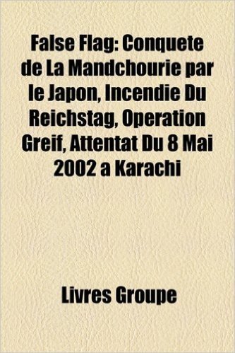 False Flag: Conqute de La Mandchourie Par Le Japon, Incendie Du Reichstag, Opration Greif, Attentat Du 8 Mai 2002 Karachi