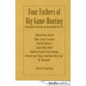 Four Fathers of Big Game Hunting - Biographical Sketches Of The Sporting Lives Of William Cotton Oswell, Henry Astbury Leveson, Samuel White Baker & Roualeyn George Gordon Cumming [Kindle-editie]