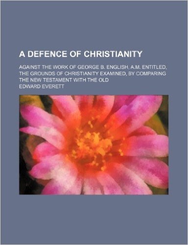 A   Defence of Christianity; Against the Work of George B. English, A.M. Entitled, the Grounds of Christianity Examined, by Comparing the New Testamen