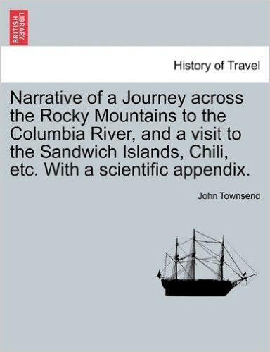 Narrative of a Journey Across the Rocky Mountains to the Columbia River, and a Visit to the Sandwich Islands, Chili, Etc. with a Scientific Appendix.
