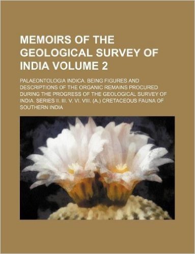 Memoirs of the Geological Survey of India Volume 2; Palaeontologia Indica. Being Figures and Descriptions of the Organic Remains Procured During the ... V. VI. VIII. (A.) Cretaceous Fauna of Souther