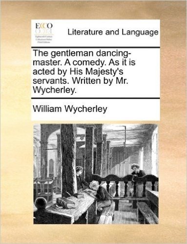 The Gentleman Dancing-Master. a Comedy. as It Is Acted by His Majesty's Servants. Written by Mr. Wycherley.