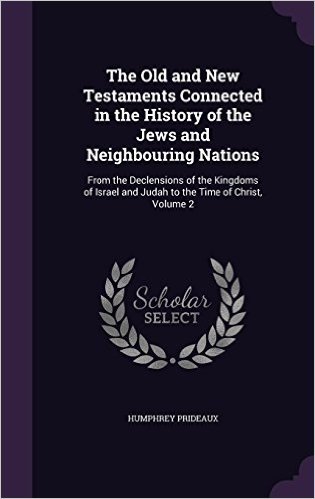 The Old and New Testaments Connected in the History of the Jews and Neighbouring Nations: From the Declensions of the Kingdoms of Israel and Judah to the Time of Christ, Volume 2