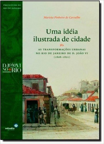Uma Ideia Ilustrada de Cidade. As Transformações Urbanas no Rio de Janeiro de D. João Vi (1808-1821)