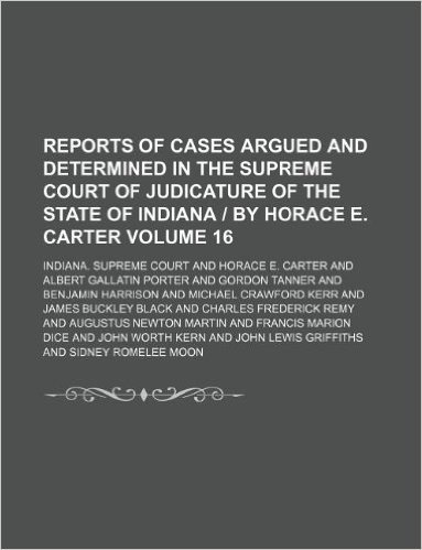 Reports of Cases Argued and Determined in the Supreme Court of Judicature of the State of Indiana by Horace E. Carter Volume 16