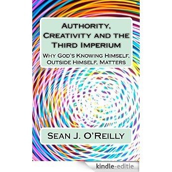 Authority, Creativity and the Third Imperium: Why God's Knowing Himself, Outside Himself, Matters (The Rise of the Third Imperium Book 1) (English Edition) [Kindle-editie]