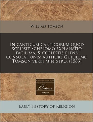 In Canticum Canticorum Quod Scripsit Schelomo Explanatio Facilima, & Coelestis Plena Consolationis; Authore Guilielmo Tomson Verbi Ministro. (1583)
