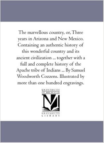 The Marvellous Country, Or, Three Years in Arizona and New Mexico. Containing an Authentic History of This Wonderful Country and Its Ancient Civilizat