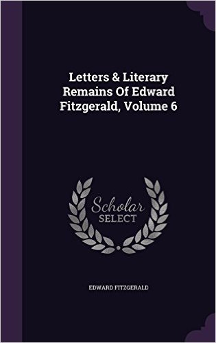 Letters & Literary Remains of Edward Fitzgerald, Volume 6
