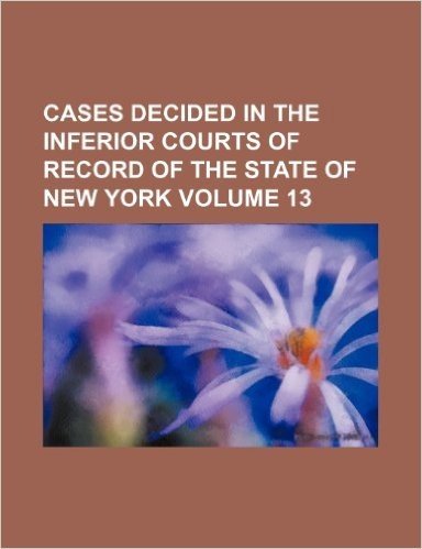 Cases Decided in the Inferior Courts of Record of the State of New York Volume 13
