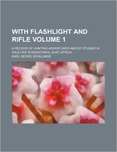 With Flashlight and Rifle Volume 1; A Record of Hunting Adventures and of Studies in Wild Life in Equatorial East Africa