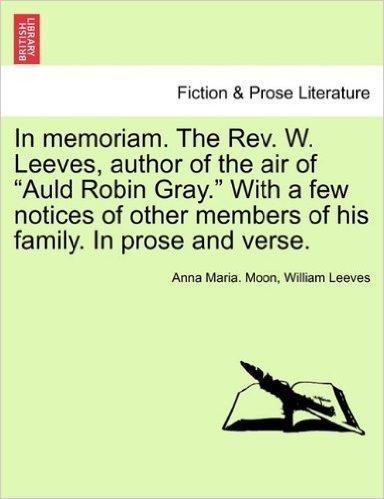 In Memoriam. the REV. W. Leeves, Author of the Air of "Auld Robin Gray." with a Few Notices of Other Members of His Family. in Prose and Verse.