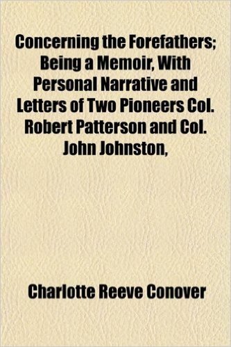 Concerning the Forefathers; Being a Memoir, with Personal Narrative and Letters of Two Pioneers Col. Robert Patterson and Col. John Johnston,