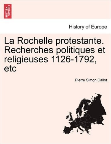 La Rochelle Protestante. Recherches Politiques Et Religieuses 1126-1792, Etc