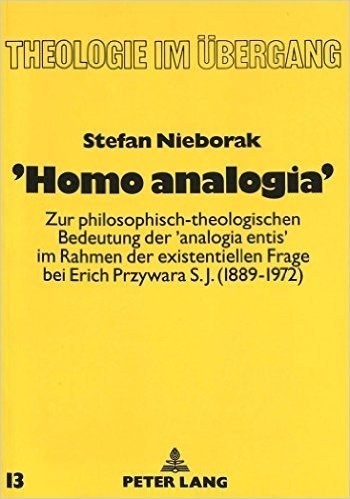 'Homo Analogia': Zur Philosophisch-Theologischen Bedeutung Der 'Analogia Entis' Im Rahmen Der Existentiellen Frage Bei Erich Przywara S.J. (1889-1972)