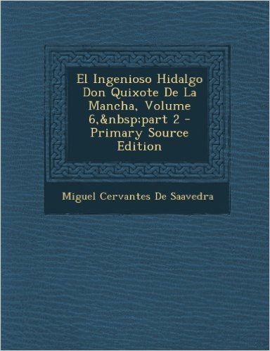 El Ingenioso Hidalgo Don Quixote de La Mancha, Volume 6, Part 2 - Primary Source Edition