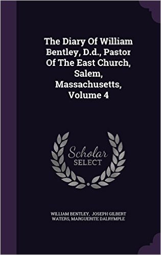 The Diary of William Bentley, D.D., Pastor of the East Church, Salem, Massachusetts, Volume 4