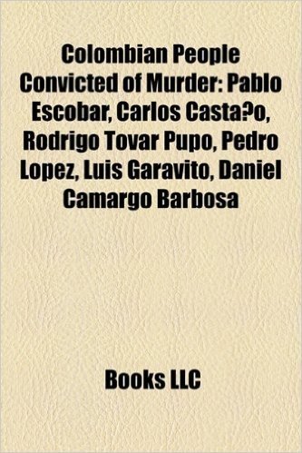 Colombian People Convicted of Murder: Pablo Escobar, Carlos Casta O, Rodrigo Tovar Pupo, Pedro L Pez, Luis Garavito, Daniel Camargo Barbosa