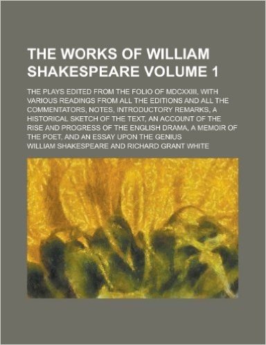 The Works of William Shakespeare; The Plays Edited from the Folio of MDCXXIII, with Various Readings from All the Editions and All the Commentators, ... of the Text, an Account of the Volume 1