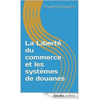 La Liberté du commerce et les systèmes de douanes (French Edition) [Kindle-editie]