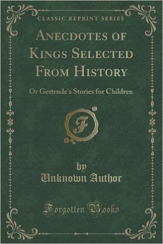 Anecdotes of Kings Selected from History: Or Gertrude's Stories for Children (Classic Reprint)