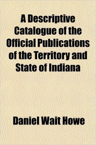 A Descriptive Catalogue of the Official Publications of the Territory and State of Indiana