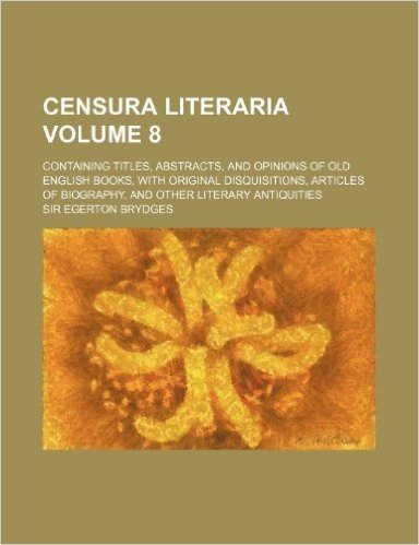 Censura Literaria; Containing Titles, Abstracts, and Opinions of Old English Books, with Original Disquisitions, Articles of Biography, and Other Lite