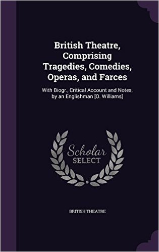 British Theatre, Comprising Tragedies, Comedies, Operas, and Farces: With Biogr., Critical Account and Notes, by an Englishman [O. Williams]