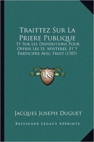 Traittez Sur La Priere Publique: Et Sur Les Dispositions Pour Offrir Les SS. Mysteres, Et y Participer Avec Fruit (1707)