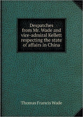 Despatches from Mr. Wade and Vice-Admiral Kellett Respecting the State of Affairs in China