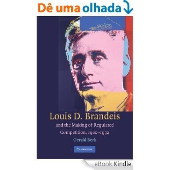 Louis D. Brandeis and the Making of Regulated Competition, 1900-1932 [eBook Kindle]