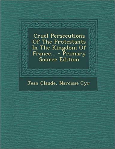 Cruel Persecutions of the Protestants in the Kingdom of France...