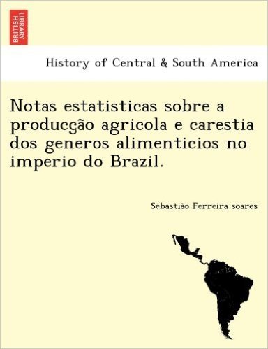Notas Estatisticas Sobre a Producc A O Agricola E Carestia DOS Generos Alimenticios No Imperio Do Brazil.