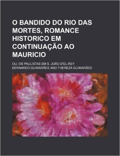 O Bandido Do Rio Das Mortes, Romance Historico Em Continuacao Ao Mauricio; Ou, OS Paulistas Em S. Joao D'El-Rey