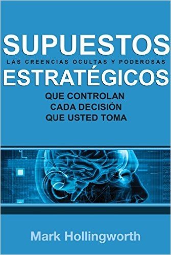 Supuestos Estratégicos: Las creencias ocultas y poderosas que controlan cada decisión que usted toma (Spanish Edition)