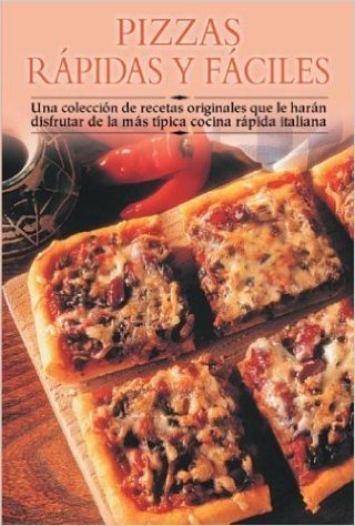 Pizzas Rapidas y Faciles: Una Coleccion de Recetas Originales Que Le Haran Disfrutar de La Mas Tipica Cocina Rapida Italiana