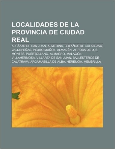 Localidades de La Provincia de Ciudad Real: Alcazar de San Juan, Almedina, Bolanos de Calatrava, Valdepenas, Pedro Munoz, Almaden