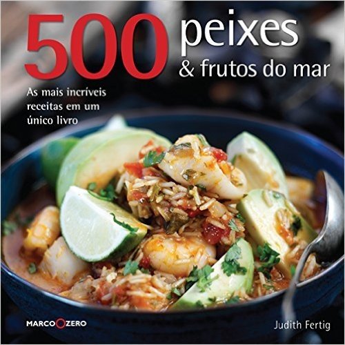 500 Peixes & Frutos do Mar. As Mais Incríveis Receitas em um Único Livro