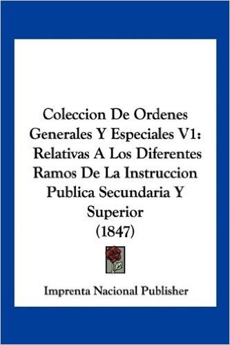 Coleccion de Ordenes Generales y Especiales V1: Relativas a Los Diferentes Ramos de La Instruccion Publica Secundaria y Superior (1847)