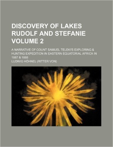 Discovery of Lakes Rudolf and Stefanie Volume 2; A Narrative of Count Samuel Teleki's Exploring & Hunting Expedition in Eastern Equatorial Africa in 1887 & 1888