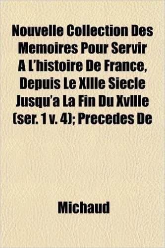 Nouvelle Collection Des Memoires Pour Servir A L'Histoire de France, Depuis Le Xllle Siecle Jusqu'a La Fin Du Xvllle (Ser. 1 V. 4); Precedes de