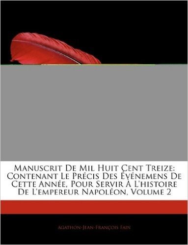Manuscrit de Mil Huit Cent Treize: Contenant Le Prcis Des Vnemens de Cette Anne, Pour Servir L'Histoire de L'Empereur Napolon, Volume 2