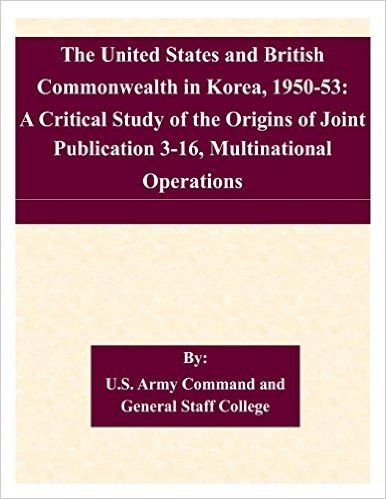The United States and British Commonwealth in Korea, 1950-53: A Critical Study of the Origins of Joint Publication 3-16, Multinational Operations