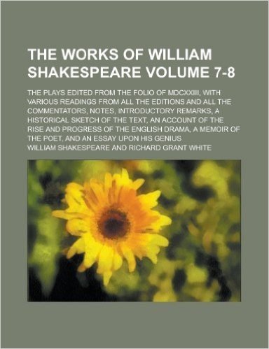 The Works of William Shakespeare Volume 7-8; The Plays Edited from the Folio of MDCXXIII, with Various Readings from All the Editions and All the ... of the Text, an Account of the Rise and Progr