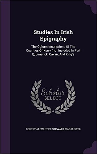 Studies in Irish Epigraphy: The Ogham Inscriptions of the Counties of Kerry (Not Included in Part I), Limerick, Cavan, and King's